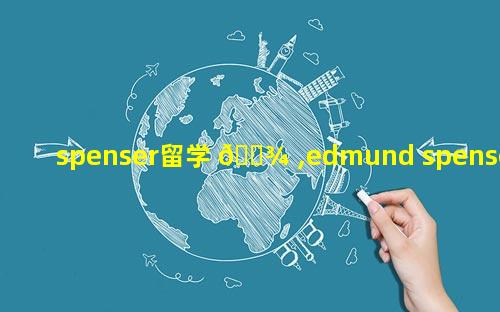 spenser留学 🌾 ,edmund spenser的作品英 🦢 文